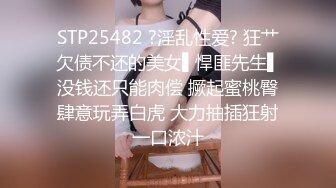 STP25482 ?淫乱性爱? 狂艹欠债不还的美女▌悍匪先生▌没钱还只能肉偿 撅起蜜桃臀肆意玩弄白虎 大力抽插狂射一口浓汁