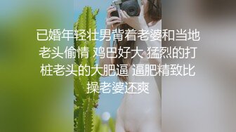 已婚年轻壮男背着老婆和当地老头偷情 鸡巴好大 猛烈的打桩老头的大肥逼 逼肥精致比操老婆还爽