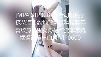 [MP4]STP32857 老司机瘦子探花酒店约炮??网红科技脸手臂纹身外围女身材一流非常抗操逼逼草出白浆 VIP0600