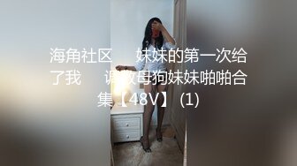 海角社区❤️妹妹的第一次给了我❤️调教母狗妹妹啪啪合集【48V】 (1)