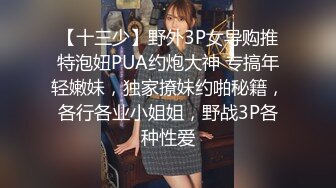 【十三少】野外3P女导购推特泡妞PUA约炮大神 专搞年轻嫩妹，独家撩妹约啪秘籍，各行各业小姐姐，野战3P各种性爱