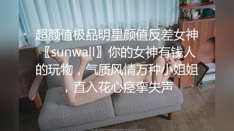 超颜值极品明星颜值反差女神〖sunwall〗你的女神有钱人的玩物，气质风情万种小姐姐，直入花心痉挛失声