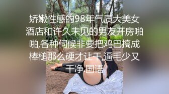 娇嫩性感的98年气质大美女酒店和许久未见的男友开房啪啪,各种伺候非要把鸡巴搞成棒槌那么硬才让干,逼毛少又干净.国语