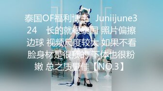 泰国OF福利博主⚡Juniijune324⚡ 长的就很泰国 照片偏擦边球 视频尺度较大 如果不看脸身材是很顶的 下体也很粉嫩 总之质量佳【NO.3】