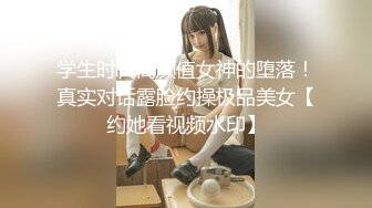 学生时代高颜值女神的堕落！真实对话露脸约操极品美女【约她看视频水印】