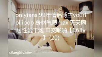 onlyfans 99年情侣博主yourloliipop 身材气质max 天天同居性爱干炮 口交啪啪【168v】 (20)