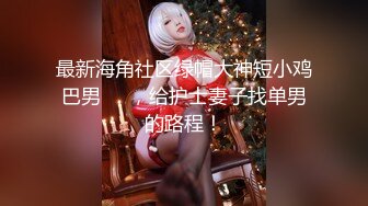 最新海角社区绿帽大神短小鸡巴男❤️，给护士妻子找单男的路程！