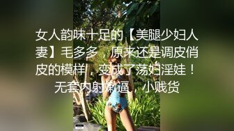 女人韵味十足的【美腿少妇人妻】毛多多，原来还是调皮俏皮的模样，变成了荡妇淫娃！无套内射嫩逼，小贱货