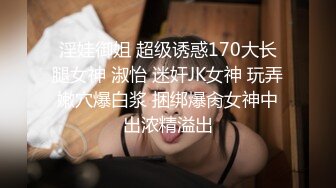 淫娃御姐 超级诱惑170大长腿女神 淑怡 迷奸JK女神 玩弄嫩穴爆白浆 捆绑爆肏女神中出浓精溢出