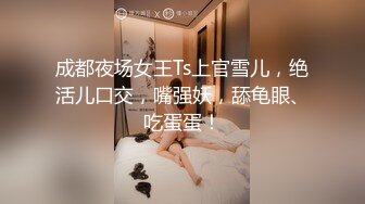 成都夜场女王Ts上官雪儿，绝活儿口交，嘴强妖，舔龟眼、吃蛋蛋！