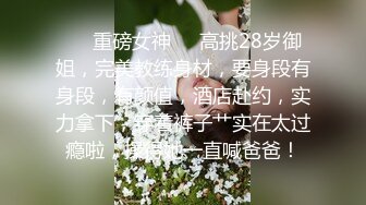 ❤️重磅女神❤️高挑28岁御姐，完美教练身材，要身段有身段，有颜值，酒店赴约，实力拿下，穿着裤子艹实在太过瘾啦，操得她一直喊爸爸！