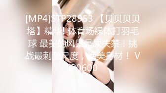 [MP4]STP28953 【贝贝贝贝塔】精华! 体育场裸体打羽毛球 最美的风景是尿失禁！挑战最刺激尺度，绝美身材！ VIP0600