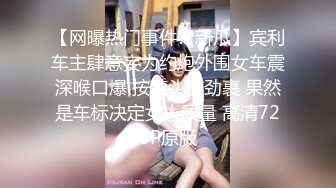 【网曝热门事件??新瓜】宾利车主肆意妄为约炮外围女车震深喉口爆 按着头使劲裹 果然是车标决定女人质量 高清720P原版