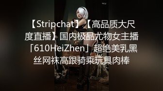 【Stripchat】【高品质大尺度直播】国内极品尤物女主播「610HeiZhen」超绝美乳黑丝网袜高跟骑乘玩具肉棒