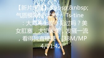 【新片速遞】&nbsp;&nbsp;气质模特儿-尤物❤️Ts-tine❤️：大鸡鸡上锁，见过吗？美女肛塞，大奶人美，发骚一流，看得我直硬硬！[38M/MP4/01:42]