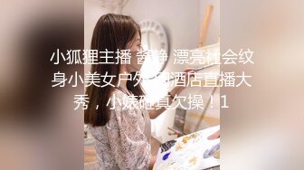 小狐狸主播 酱静 漂亮社会纹身小美女户外 回酒店直播大秀，小婊砸真欠操！1