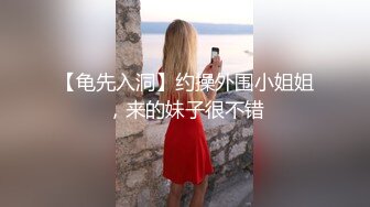 【龟先入洞】约操外围小姐姐，来的妹子很不错