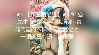 ★☆【AI画质增强】★☆91猫先生-糖心系列~4K增强~青岛简直内衣模特偷情笔记上，一顿疯狂艹逼，爽歪歪！