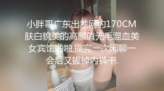 小胖哥广东出差网约170CM肤白貌美的高颜值无毛混血美女宾馆啪啪,操完一次闲聊一会后又拔掉内裤干.