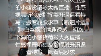 白丝露脸情趣诱惑，初次下海的小骚货精彩大秀直播，性感裸舞听狼友指挥掰开逼逼看特写，撅着屁股求草【新速片遞】 白丝露脸情趣诱惑，初次下海的小骚货精彩大秀直播，性感裸舞听狼友指挥掰开逼逼看特写，撅着屁股求