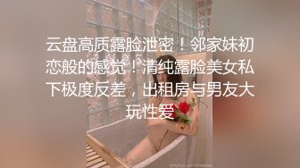 云盘高质露脸泄密！邻家妹初恋般的感觉！清纯露脸美女私下极度反差，出租房与男友大玩性爱