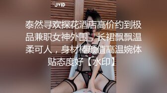 泰然寻欢探花酒店高价约到极品兼职女神外围，长裙飘飘温柔可人，身材棒颜值高温婉体贴态度好【水印】