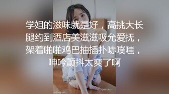 学姐的滋味就是好，高挑大长腿约到酒店美滋滋吸允爱抚，架着啪啪鸡巴抽插扑哧噗嗤，呻吟颤抖太爽了啊