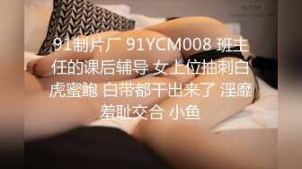 91制片厂 91YCM008 班主任的课后辅导 女上位抽刺白虎蜜鲍 白带都干出来了 淫靡羞耻交合 小鱼