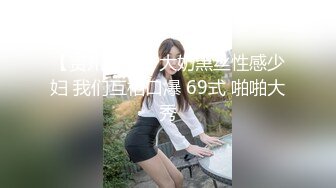 【贵州少妇】大奶黑丝性感少妇 我们互相口爆 69式 啪啪大秀