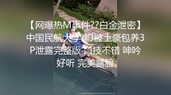 【网曝热M事件??白金泄密】中国民航大学崔J被土豪包养3P泄露完整版 口技不错 呻吟好听 完美露脸