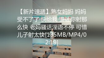 【新片速遞】熟女妈妈 妈妈受不了了 快给我 谁让你射那么快 老妈骚话淫语不停 可惜儿子射太快[135MB/MP4/02:19]