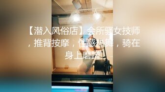 【潜入风俗店】会所骚女技师，推背按摩，性感热舞，骑在身上磨蹭