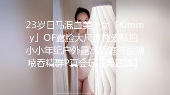 23岁日马混血美少女「Kimmy」OF露脸大尺度性爱私拍 小小年纪户外露出后庭开发潮喷吞精群P真会玩【第四弹】