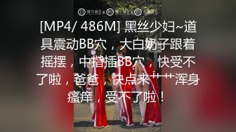 [MP4/ 486M] 黑丝少妇~道具震动BB穴，大白奶子跟着摇摆，中指插BB穴，快受不了啦，爸爸，快点来艹艹浑身瘙痒，受不了啦！