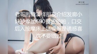 老哥剧情演绎朋友介绍发廊小妹按摩加600要求啪啪，口交后入按摩床上猛操很是诱惑喜欢不要错过