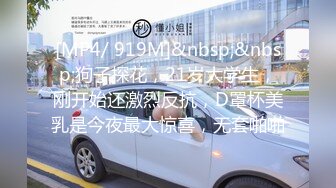 [MP4/ 919M]&nbsp;&nbsp;狗子探花，21岁大学生，刚开始还激烈反抗，D罩杯美乳是今夜最大惊喜，无套啪啪