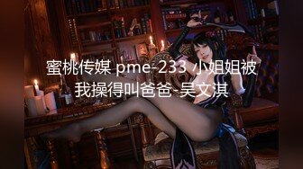 蜜桃传媒 pme-233 小姐姐被我操得叫爸爸-吴文淇