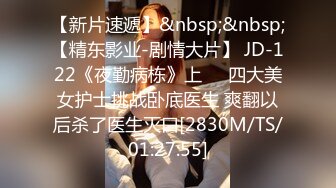 【新片速遞】&nbsp;&nbsp;【精东影业-剧情大片】 JD-122《夜勤病栋》上❤️四大美女护士挑战卧底医生 爽翻以后杀了医生灭口[2830M/TS/01:27:55]