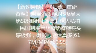 【新速片遞】 《顶流✅重磅✅资源》明星气质PANS极品大奶S级御姐【暖暖】诱人私拍，民国制服黑丝露奶露鲍镜头感极强，摄影师骚话真多[617M/MP4/10:55]