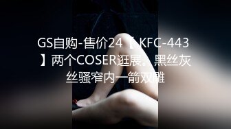 GS自购-售价24【 KFC-443 】两个COSER逛展。黑丝灰丝骚窄内一箭双雕