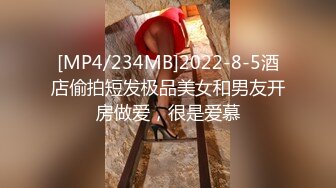 [MP4/234MB]2022-8-5酒店偷拍短发极品美女和男友开房做爱，很是爱慕