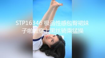 STP16346 极品性感包臀裙妹子啪啪穿上黑丝骑乘猛操