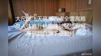 大尺度飞天高潮四点全露高难度人体直升机靓妹被猛男假屌草到翻白眼下面颤抖