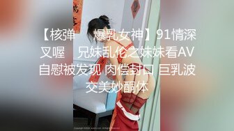 【核弹❤️爆乳女神】91情深叉喔✨ 兄妹乱伦之妹妹看AV自慰被发现 肉偿封口 巨乳波交美妙酮体