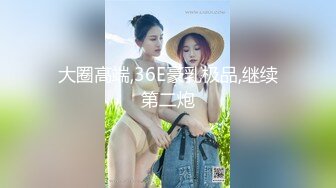 大圈高端,36E豪乳极品,继续第二炮