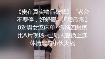 《贵在真实精品破解》“老公不要停，好舒服”近景欣赏10对男女滚床单~激情四射堪比A片现场~出轨人妻换上连体情趣与小伙大战