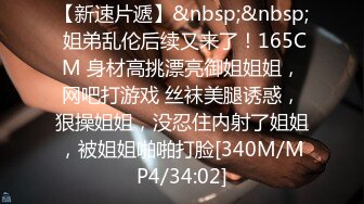 【新速片遞】&nbsp;&nbsp; 姐弟乱伦后续又来了！165CM 身材高挑漂亮御姐姐姐，网吧打游戏 丝袜美腿诱惑，狠操姐姐，没忍住内射了姐姐，被姐姐啪啪打脸[340M/MP4/34:02]