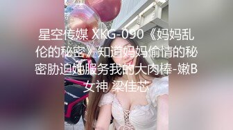 星空传媒 XKG-090《妈妈乱伦的秘密》知道妈妈偷情的秘密胁迫她服务我的大肉棒-嫩B女神 梁佳芯