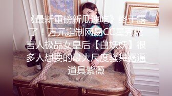 《最新重磅新瓜速吃》终于露了！万元定制网易CC星秀代言人极品女皇后【白妖妖】很多人想要的最大尺度骚舞露逼道具紫薇