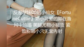 反差学妹00后小仙女〖FortuneCuttie〗娇小可爱的脚在渔网中抽搐 美腿尤物小骚货 紧致粉嫩小穴无套内射